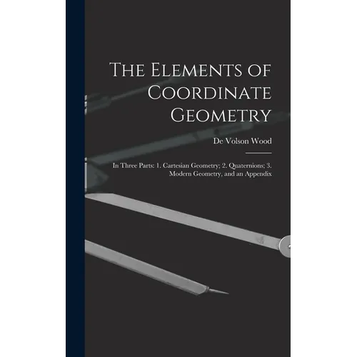The Elements of Coordinate Geometry: In Three Parts: 1. Cartesian Geometry; 2. Quaternions; 3. Modern Geometry, and an Appendix