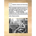 The Complete Wall-Tree Pruner; Or Principles of Pruning and Training All Sorts of Wall Fruit Trees, and Espaliers, ... Systematically Explained by a N