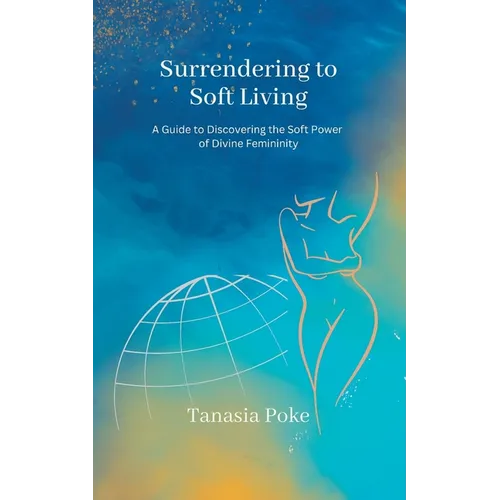 Surrendering to Soft Living: A Guide to Discovering the Soft Power of Divine Femininity