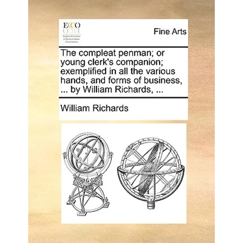 The compleat penman; or young clerk's companion; exemplified in all the various hands, and forms of business, ... by William Richards, ...