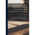 Archaeological Writings of the Sanhedrin and Talmuds of the Jews: Taken From the Ancient Parchments and Scrolls at Constantinople and the Vatican at R