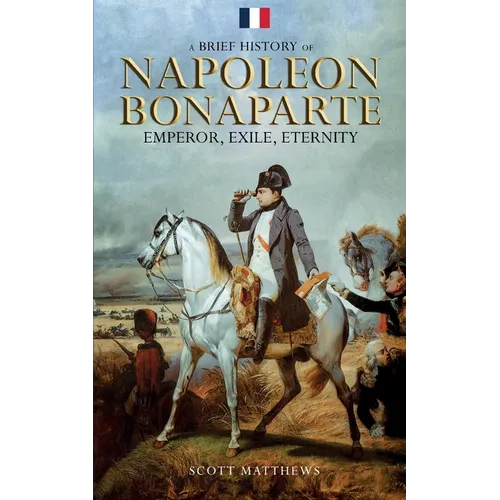 A Brief History of Napoleon Bonaparte - Emperor, Exile, Eternity