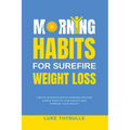 Morning Habits For Surefire Weight Loss: Create An Empowering Morning Routine, Simple Steps To Lose Weight And Improve Your Health