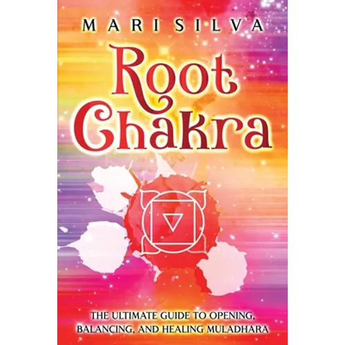 Root Chakra: The Ultimate Guide to Opening, Balancing, and Healing Muladhara