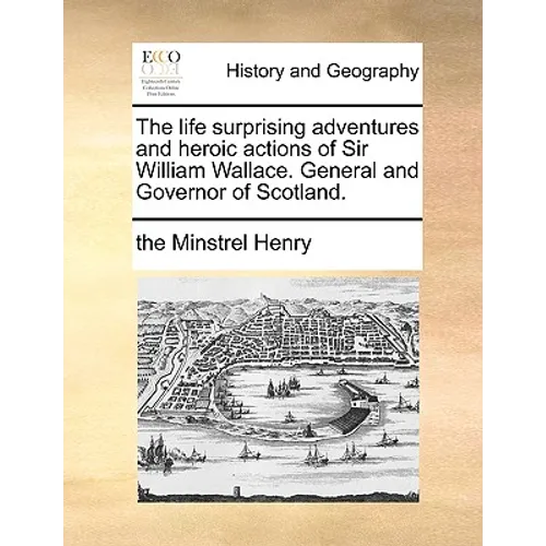 The Life Surprising Adventures and Heroic Actions of Sir William Wallace. General and Governor of Scotland.