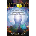 Clairvoyance: The Ultimate Psychic Development Guide to Extrasensory Perception and Intuition