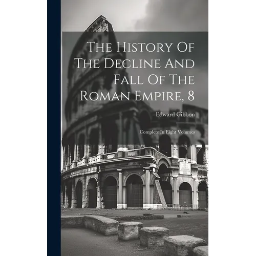 The History Of The Decline And Fall Of The Roman Empire, 8: Complete In Eight Volumes