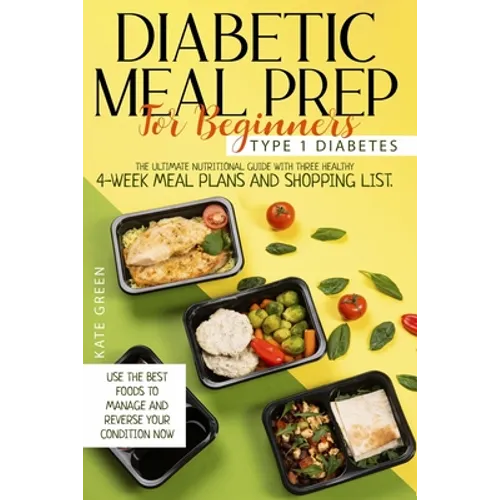 Diabetic Meal Prep For Beginners: Type 1 Diabetes-The Ultimate Nutritional Guide With Three Healthy 4-Week Meal Plans And Shopping List. Use The Best