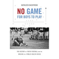 No Game for Boys to Play: The History of Youth Football and the Origins of a Public Health Crisis