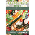 Paleolithic Diet: Digging Deeper Into the Original Human Diet and Paleo Recipes