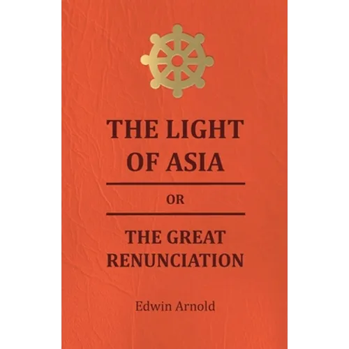 The Light of Asia or the Great Renunciation - Being the Life and Teaching of Gautama, Prince of India and Founder of Buddism