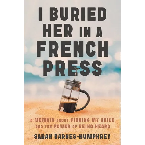 I Buried Her in a French Press: A Memoir About Finding My Voice and the Power of Being Heard