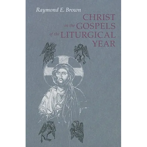 Christ in the Gospels of the Liturgical Year: Raymond E. Brown, SS (1928-1998) Expanded Edition with Essays by John R. Donahue, Sj, and Ronald D. With