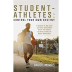 Student-Athletes: Control Your Own Destiny: A Handbook for High School and College Student-Athlete Success with Guidance for Parents, Coaches, and Ath