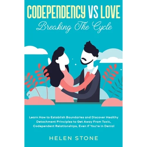 Codependency Vs Love: Breaking The Cycle Learn How to Establish Boundaries and Discover Healthy Detachment Principles to Get Away From Toxic, Codepend
