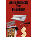 General Contracting Your Dream Home: Save Thousands of Dollars Using the Same Techniques the Pros Use