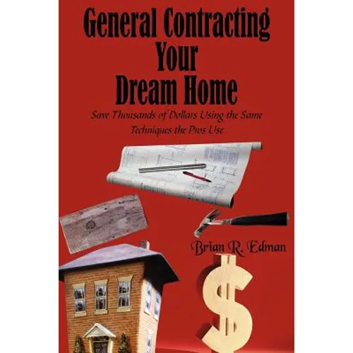 General Contracting Your Dream Home: Save Thousands of Dollars Using the Same Techniques the Pros Use