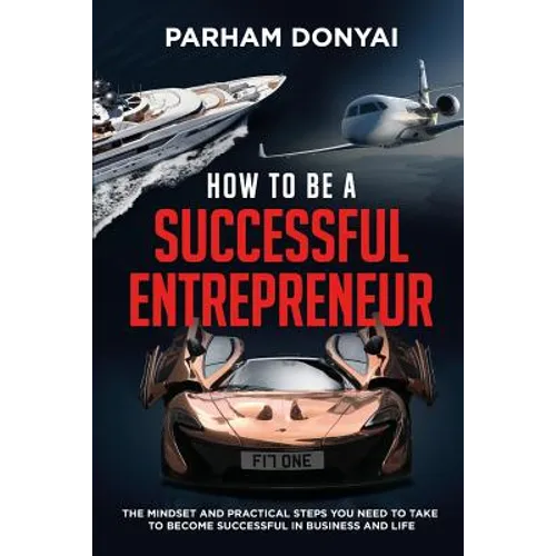 How to be a Successful Entrepreneur: The mindset and practical steps you need to take to become successful in business and life