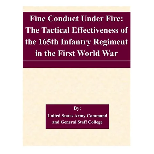 Fine Conduct Under Fire: The Tactical Effectiveness of the 165th Infantry Regiment in the First World War