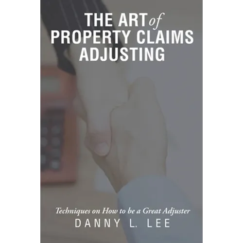 The Art of Property Claims Adjusting: Techniques on How to be a Great Adjuster