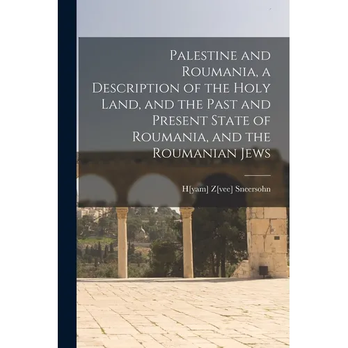 Palestine and Roumania, a Description of the Holy Land, and the Past and Present State of Roumania, and the Roumanian Jews