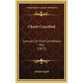 Christ Crucified: Lectures On First Corinthians Two (1873)