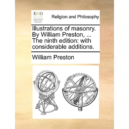 Illustrations of Masonry. by William Preston, ... the Ninth Edition: With Considerable Additions.