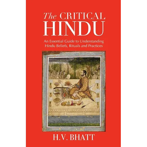 The Critical Hindu: An Essential Guide to Understanding Hindu Beliefs, Rituals & Practices
