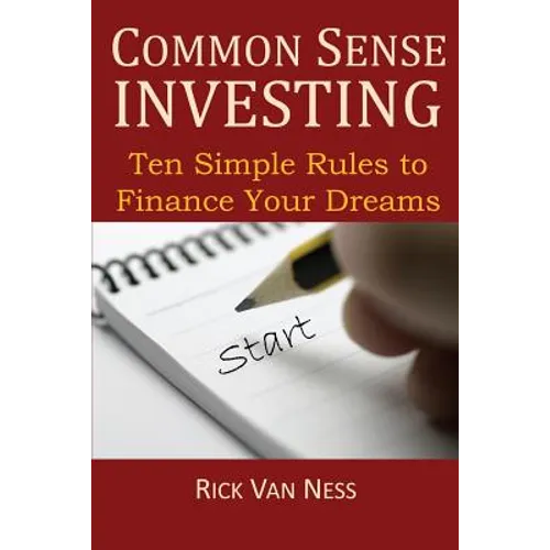 Common Sense Investing: Ten Simple Rules to Finance Your Dreams, or Create a Roadmap to Achieve Financial Independence