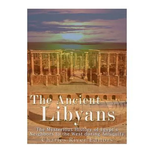 The Ancient Libyans: The Mysterious History of Egypt's Neighbors to the West during Antiquity