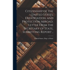 Citizenship of the United States, Expatriation, and Protection Abroad. Letter From the Secretary of State, Submitting Report .. - Hardcover