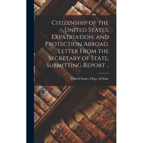 Citizenship of the United States, Expatriation, and Protection Abroad. Letter From the Secretary of State, Submitting Report .. - Hardcover