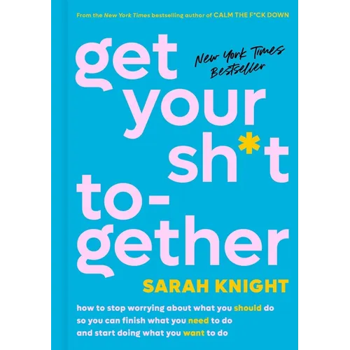 Get Your Sh*t Together: How to Stop Worrying about What You Should Do So You Can Finish What You Need to Do and Start Doing What You Want to Do