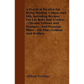 A Practical Treatise On Dying Woolen, Cotton, And Silk, Including Recipes For Lac Reds And Scarlets - Chrome Yellows And Oranges - And Prussian Blues