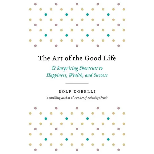 The Art of the Good Life: 52 Surprising Shortcuts to Happiness, Wealth, and Success