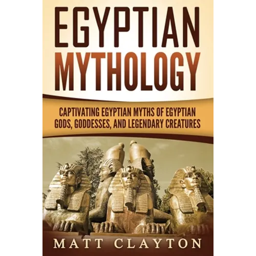 Egyptian Mythology: Captivating Egyptian Myths of Egyptian Gods, Goddesses, and Legendary Creatures