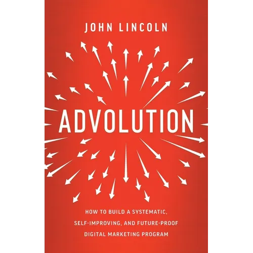 Advolution: How to Build a Systematic, Self-Improving, and Future-Proof Digital Marketing Program