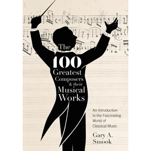 The 100 Greatest Composers and Their Musical Works: An Introduction to the Fascinating World of Classical Music