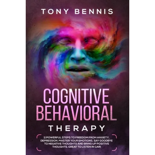 Cognitive Behavioral Therapy: 11 Powerful Steps to Freedom from Anxiety, Depression, Master Your Emotions, Say Goodbye to Negative Thoughts and Bring
