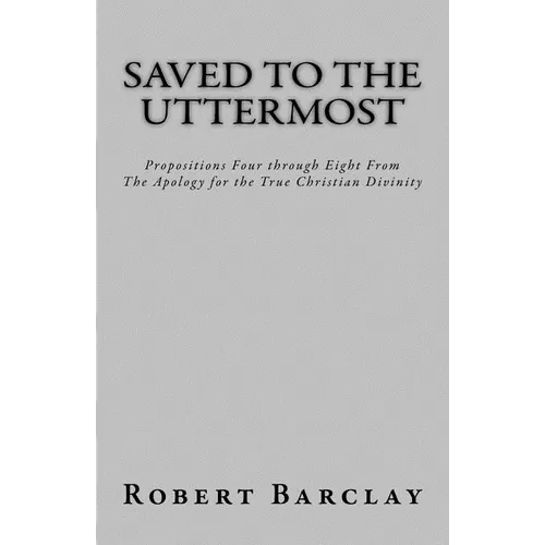 Saved to the Uttermost: Propositions Four through Eight From Robert Barclay's Apology for the True Christian Divinity