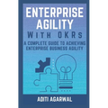 Enterprise Agility with OKRs: A Complete Guide to Achieving Enterprise Business Agility