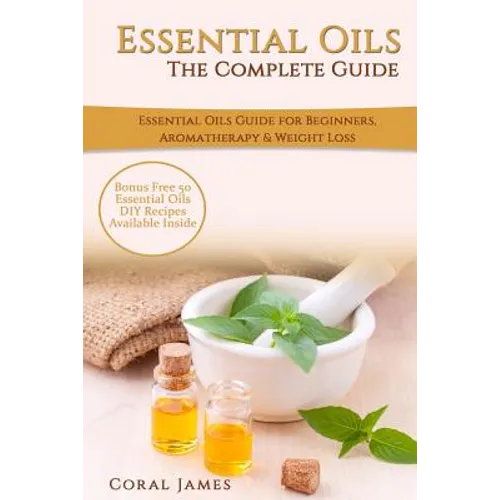 Essential Oils: The Complete Guide (Essential Oils Guide, Essential Oils For Beginners, Essential Oils for Weight Loss, Aromatherapy):