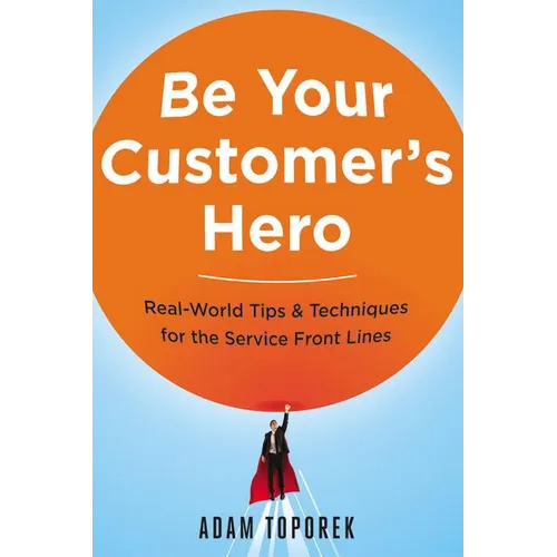 Be Your Customer's Hero: Real-World Tips and Techniques for the Service Front Lines