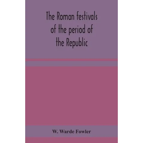 The Roman festivals of the period of the Republic; an introduction to the study of the religion of the Romans