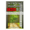 How to Use the Law of Attraction to Achieve Success in Life: An Easy, Definitive Guide for Creating the Life of Your Dreams