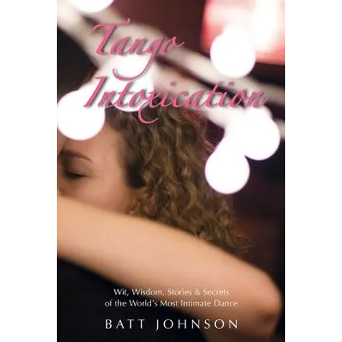 Tango Intoxication: Wit, Wisdom, Stories & Secrets of the World's Most Intimate Dance