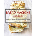 Bread Machine Cookbook: Hands-Off Recipes for Perfect Homemade Bread