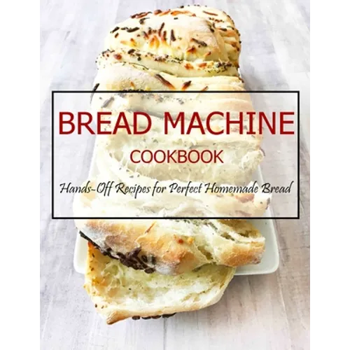 Bread Machine Cookbook: Hands-Off Recipes for Perfect Homemade Bread