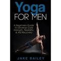 Yoga For Men: A Beginners Guide To Develop Core Strength, Flexibility and Aid Recovery