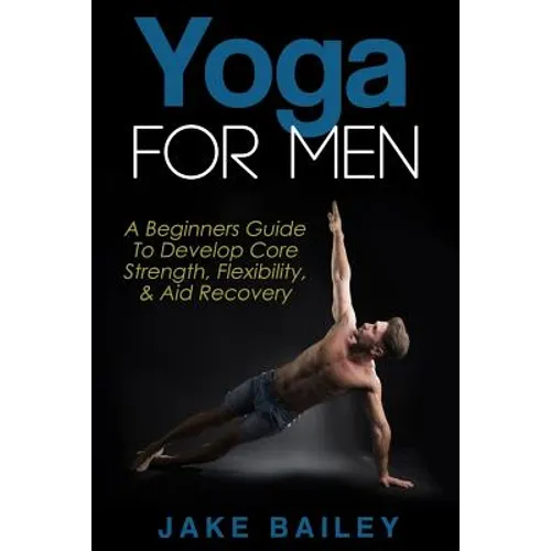 Yoga For Men: A Beginners Guide To Develop Core Strength, Flexibility and Aid Recovery